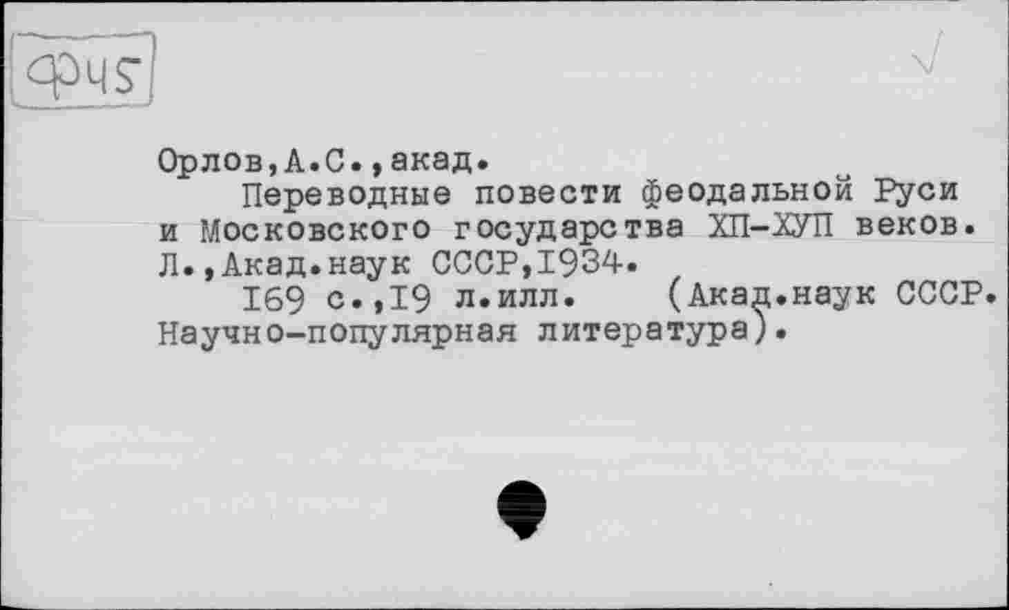 ﻿Орлов,А.С.»акад.
Переводные повести феодальной Руси и Московского государства ХП-ХУП веков. Л.»Акад.наук СССР,1934.
169 с.,19 л.илл. (Акад.наук СССР. Научно-популярная литература).